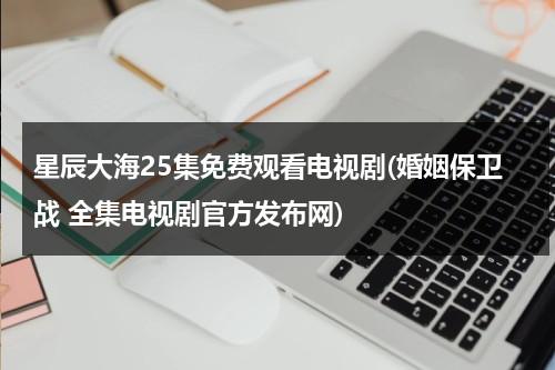 星辰大海25集免费观看电视剧(婚姻保卫战 全集电视剧官方发布网)（回首已隔星辰大海全集）-第1张图片-九妖电影