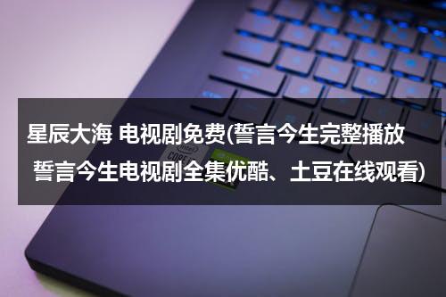 星辰大海 电视剧免费(誓言今生完整播放 誓言今生电视剧全集优酷、土豆在线观看)（星辰大海是哪部电影的歌曲）-第1张图片-九妖电影