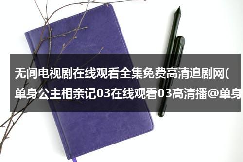 无间电视剧在线观看全集免费高清追剧网(单身公主相亲记03在线观看03高清播@单身公主相亲记03集全集优酷在线观看-单身公主相亲记剧情)（无间分集介绍）-第1张图片-九妖电影