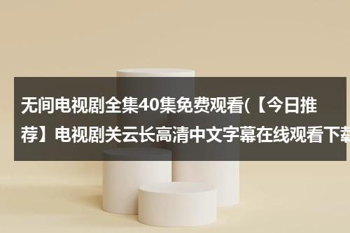 无间电视剧全集40集免费观看(【今日推荐】电视剧关云长高清中文字幕在线观看下载 关云长 - 时长1:46:00 - 在线观看 - 优酷视频)（无间电视剧预告）-第1张图片-九妖电影