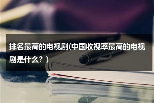 排名最高的电视剧(中国收视率最高的电视剧是什么？)（目前国内电视剧收视率最高的是）-第1张图片-九妖电影