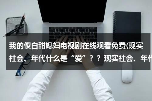 我的傻白甜媳妇电视剧在线观看免费(现实社会、年代什么是“爱”？？现实社会、年代什么是“情”？？现实社会、年代什么是“爱情”？？)（电视剧《我的傻白甜媳妇》）-第1张图片-九妖电影