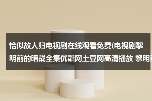 恰似故人归电视剧在线观看免费(电视剧黎明前的暗战全集优酷网土豆网高清播放 黎明前的暗战在线观看全集大结局)（恰似是故人来）-第1张图片-九妖电影