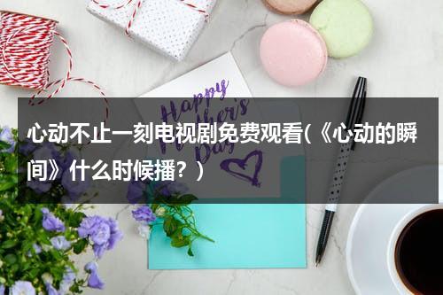 心动不止一刻电视剧免费观看(《心动的瞬间》什么时候播？)（《心动的瞬间》电视剧全集在线观看 - 爱看电影）-第1张图片-九妖电影