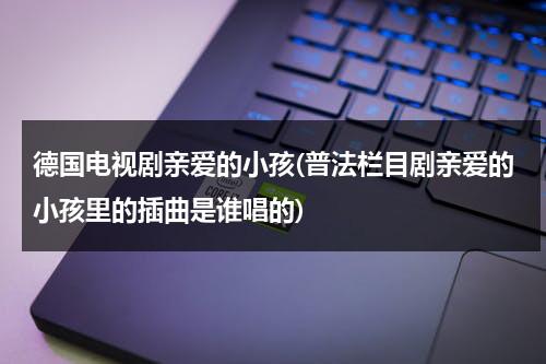 德国电视剧亲爱的小孩(普法栏目剧亲爱的小孩里的插曲是谁唱的)（普法栏目亲爱的小孩第三集）-第1张图片-九妖电影