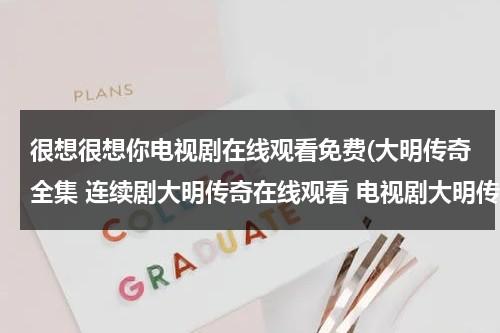 很想很想你电视剧在线观看免费(大明传奇全集 连续剧大明传奇在线观看 电视剧大明传奇剧情介绍 胡军大明传奇下载)（很想很想你主角叫什么）-第1张图片-九妖电影