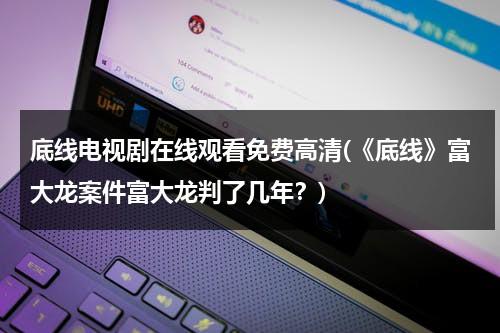 底线电视剧在线观看免费高清(《底线》富大龙案件富大龙判了几年？)（电视剧底线在哪个城市拍的）-第1张图片-九妖电影