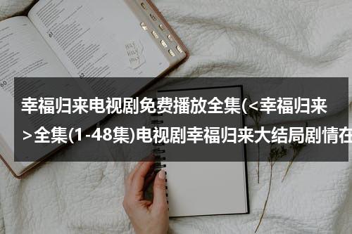 幸福归来电视剧免费播放全集(全集(1-48集)电视剧幸福归来大结局剧情在线观看哪有？ds)（幸福归来全集48集免费）-第1张图片-九妖电影