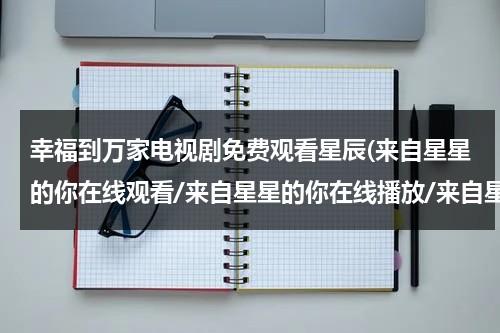 幸福到万家电视剧免费观看星辰(来自星星的你在线观看/来自星星的你在线播放/来自星星的你全集/来自星星的你下载/来自星星的你电视剧)（幸福到万家剧情介绍电视猫）-第1张图片-九妖电影