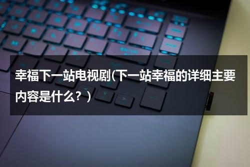 幸福下一站电视剧(下一站幸福的详细主要内容是什么？)（下一站,幸福 剧情）-第1张图片-九妖电影