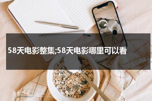 58天电影整集;58天电影哪里可以看（58天电影介绍）-第1张图片-九妖电影