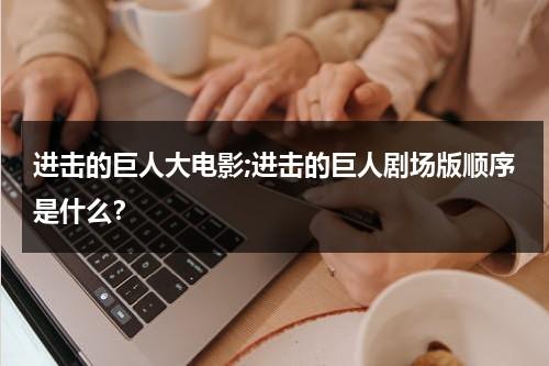 进击的巨人大电影;进击的巨人剧场版顺序是什么？（进击的巨人剧场版什么时候上映）-第1张图片-九妖电影