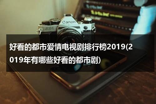 好看的都市爱情电视剧排行榜2019(2019年有哪些好看的都市剧)（经典好看的都市爱情电视剧）-第1张图片-九妖电影