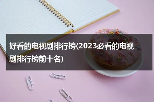 好看的电视剧排行榜(2023必看的电视剧排行榜前十名)（2021好看的电视剧推荐几部前十名）-第1张图片-九妖电影