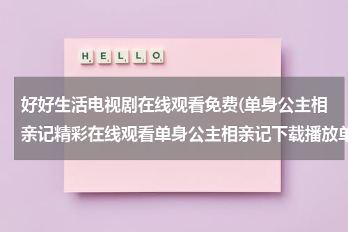 好好生活电视剧在线观看免费(单身公主相亲记精彩在线观看单身公主相亲记下载播放单身公主相亲记全集剧情)（好好生活电视剧超长片花）-第1张图片-九妖电影