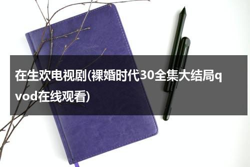 在生欢电视剧(裸婚时代30全集大结局qvod在线观看)（在生欢电视剧12集）-第1张图片-九妖电影