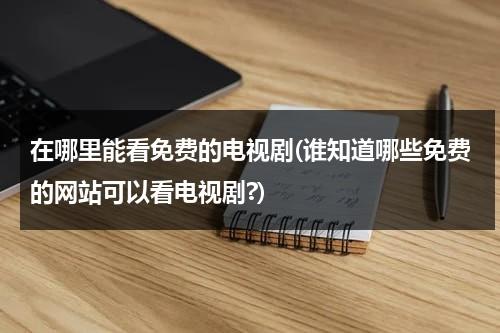 在哪里能看免费的电视剧(谁知道哪些免费的网站可以看电视剧?)（从哪个网站可以看免费的电视剧）-第1张图片-九妖电影