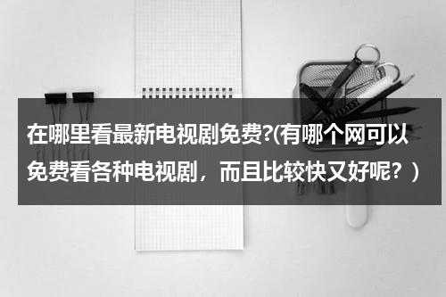 在哪里看最新电视剧免费?(有哪个网可以免费看各种电视剧，而且比较快又好呢？)（哪里看电视剧免费的网站）-第1张图片-九妖电影