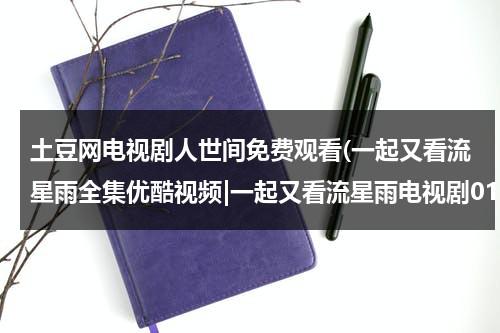 土豆网电视剧人世间免费观看(一起又看流星雨全集优酷视频|一起又看流星雨电视剧01.02全集高清下载|电视剧一起又看流星雨全集土豆网在线观看播放)（人世间在线播放免费观看）-第1张图片-九妖电影