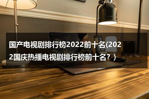 国产电视剧排行榜2022前十名(2022国庆热播电视剧排行榜前十名？)（国庆热播电视剧）-第1张图片-九妖电影