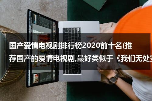 国产爱情电视剧排行榜2020前十名(推荐国产的爱情电视剧,最好类似于《我们无处安放的青春》)（国产爱情电视剧有哪些）-第1张图片-九妖电影