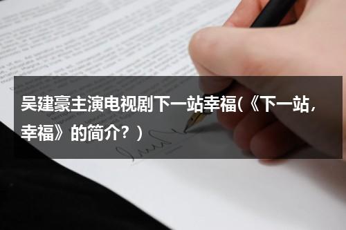 吴建豪主演电视剧下一站幸福(《下一站，幸福》的简介？)（下一站幸福吴建豪剧照）-第1张图片-九妖电影