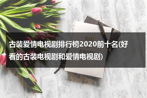 古装爱情电视剧排行榜2020前十名(好看的古装电视剧和爱情电视剧)（古装爱情剧电视剧推荐）-第1张图片-九妖电影