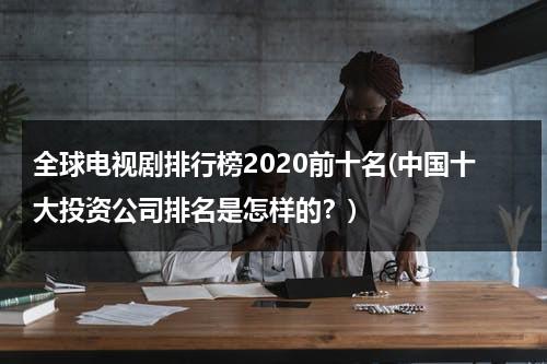 全球电视剧排行榜2020前十名(中国十大投资公司排名是怎样的？)（全球电视剧排行前50）-第1张图片-九妖电影