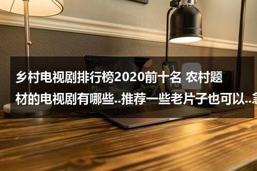 乡村电视剧排行榜2020前十名 农村题材的电视剧有哪些..推荐一些老片子也可以..急（乡村电视剧排行榜2020前十名）-第1张图片-九妖电影