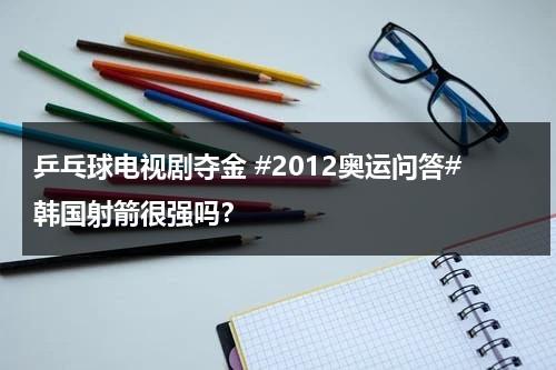 乒乓球电视剧夺金 #2012奥运问答#韩国射箭很强吗？（韩国乒乓球2021）-第1张图片-九妖电影