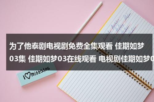 为了他泰剧电视剧免费全集观看 佳期如梦03集 佳期如梦03在线观看 电视剧佳期如梦04集 电视剧佳期如梦04高清全集观看优酷土豆（为了你泰剧国语版在线观看）-第1张图片-九妖电影