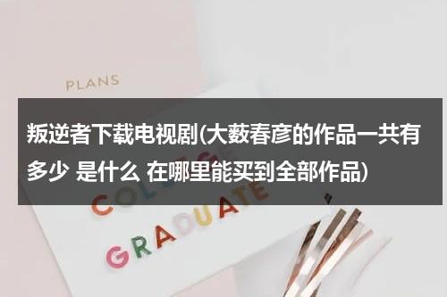 叛逆者下载电视剧(大薮春彦的作品一共有多少 是什么 在哪里能买到全部作品)（叛逆者搜狗百科）-第1张图片-九妖电影