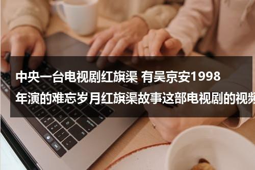 中央一台电视剧红旗渠 有吴京安1998年演的难忘岁月红旗渠故事这部电视剧的视频吗（红旗渠主演）-第1张图片-九妖电影