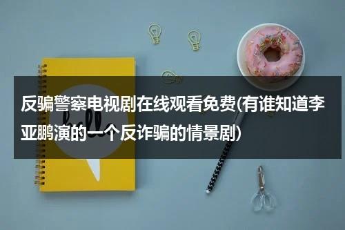 反骗警察电视剧在线观看免费(有谁知道李亚鹏演的一个反诈骗的情景剧)（反诈骗行动组电视剧16集）-第1张图片-九妖电影