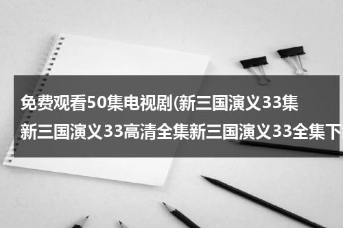 免费观看50集电视剧(新三国演义33集新三国演义33高清全集新三国演义33全集下载新三国演义33在线观看)（新三国演义免费播放80集）-第1张图片-九妖电影