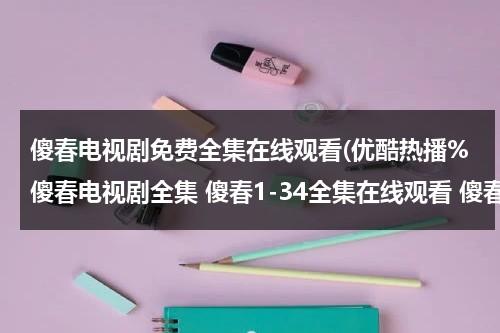 傻春电视剧免费全集在线观看(优酷热播%傻春电视剧全集 傻春1-34全集在线观看 傻春大结局全集高清QVOD)（傻春电视剧全集40免费35集）-第1张图片-九妖电影