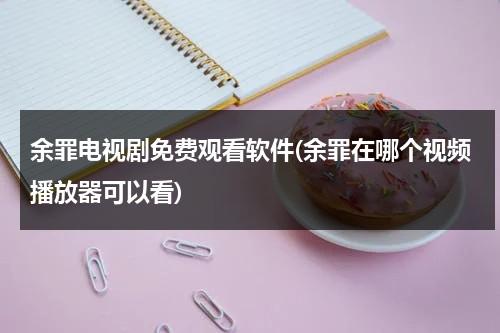 余罪电视剧免费观看软件(余罪在哪个视频播放器可以看)（余罪在哪里播放）-第1张图片-九妖电影