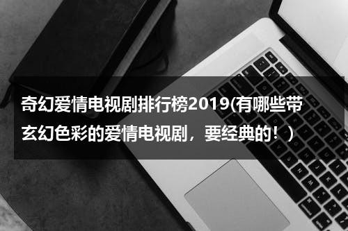 奇幻爱情电视剧排行榜2019(有哪些带玄幻色彩的爱情电视剧，要经典的！)（好看的玄幻爱情电影排行榜）-第1张图片-九妖电影