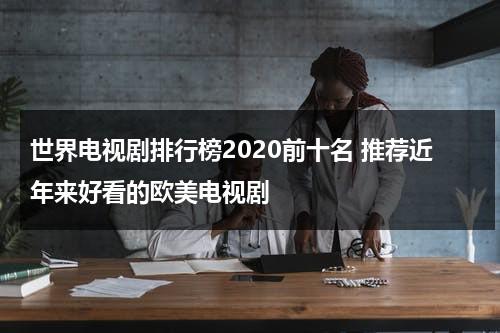 世界电视剧排行榜2020前十名 推荐近年来好看的欧美电视剧（世界排名电视剧）-第1张图片-九妖电影