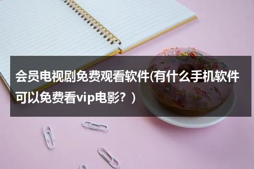 会员电视剧免费观看软件(有什么手机软件可以免费看vip电影？)（会员免费的看电视软件）-第1张图片-九妖电影