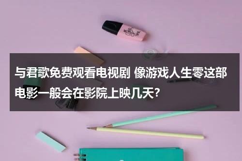 与君歌免费观看电视剧 像游戏人生零这部电影一般会在影院上映几天？（与君歌49集全集高清资源免费播放）-第1张图片-九妖电影