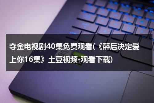 夺金电视剧40集免费观看(《醉后决定爱上你16集》土豆视频-观看下载)（夺金电视剧40集剧情）-第1张图片-九妖电影