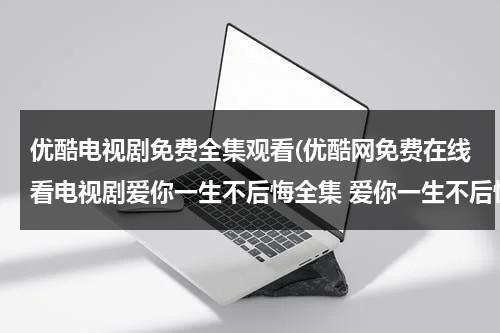 优酷电视剧免费全集观看(优酷网免费在线看电视剧爱你一生不后悔全集 爱你一生不后悔55集全集播放地址)（优酷视频好看的爱情电视剧）-第1张图片-九妖电影