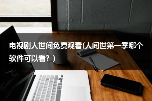 电视剧人世间免费观看(人间世第一季哪个软件可以看？)（人间世 第一季 在线）-第1张图片-九妖电影