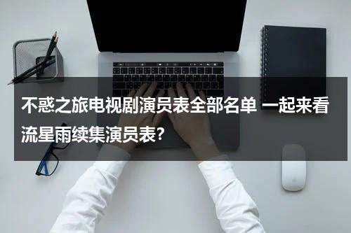 不惑之旅电视剧演员表全部名单 一起来看流星雨续集演员表？（不惑之际是多少岁?）-第1张图片-九妖电影