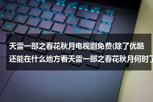 天雷一部之春花秋月电视剧免费(除了优酷还能在什么地方看天雷一部之春花秋月何时了)（天雷一部之春花秋月 电视剧免费观看悠久）-第1张图片-九妖电影