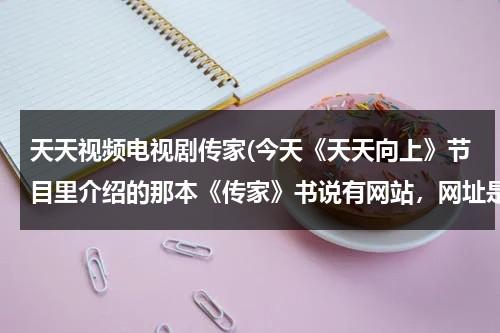 天天视频电视剧传家(今天《天天向上》节目里介绍的那本《传家》书说有网站，网址是多少啊？)（天天向上,在线观看）-第1张图片-九妖电影