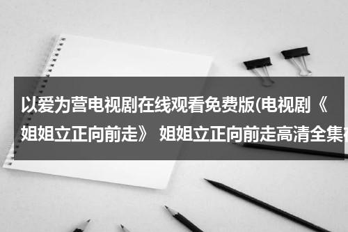 以爱为营电视剧在线观看免费版(电视剧《姐姐立正向前走》 姐姐立正向前走高清全集在线观看)（《以爱为营》番外篇）-第1张图片-九妖电影