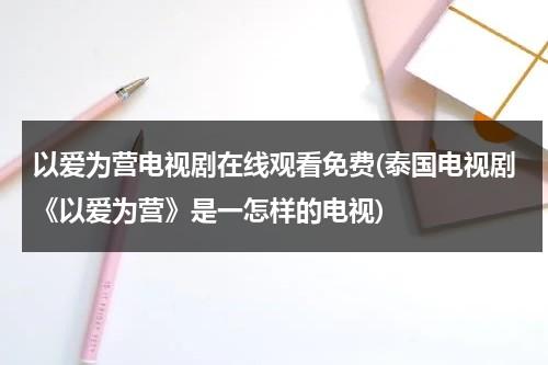 以爱为营电视剧在线观看免费(泰国电视剧《以爱为营》是一怎样的电视)（以爱为营泰剧百度百科）-第1张图片-九妖电影