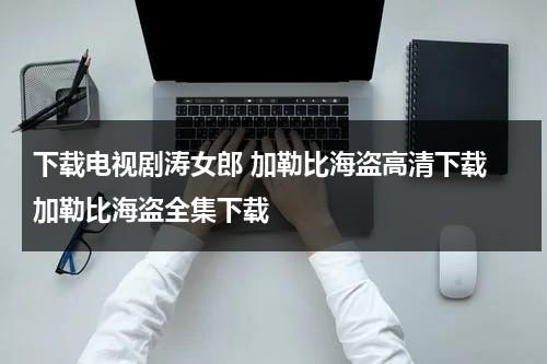 下载电视剧涛女郎 加勒比海盗高清下载 加勒比海盗全集下载（加勒比海盗惊涛怪浪下载）-第1张图片-九妖电影